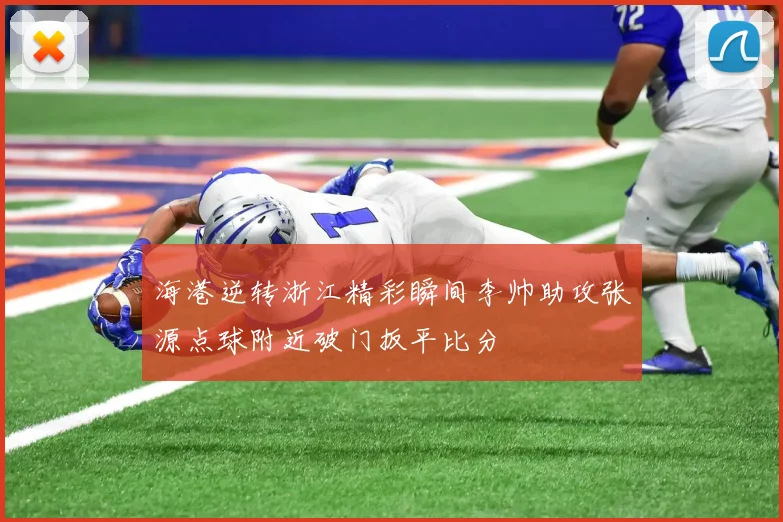 海港逆转浙江精彩瞬间李帅助攻张源点球附近破门扳平比分