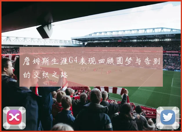 詹姆斯生涯G4表现回顾圆梦与告别的交织之路