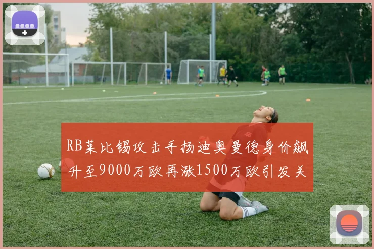 RB莱比锡攻击手扬迪奥曼德身价飙升至9000万欧再涨1500万欧引发关注