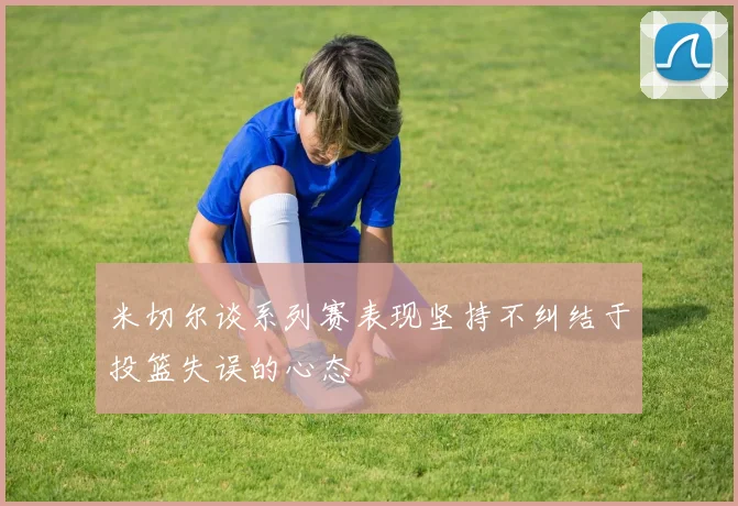 米切尔谈系列赛表现坚持不纠结于投篮失误的心态