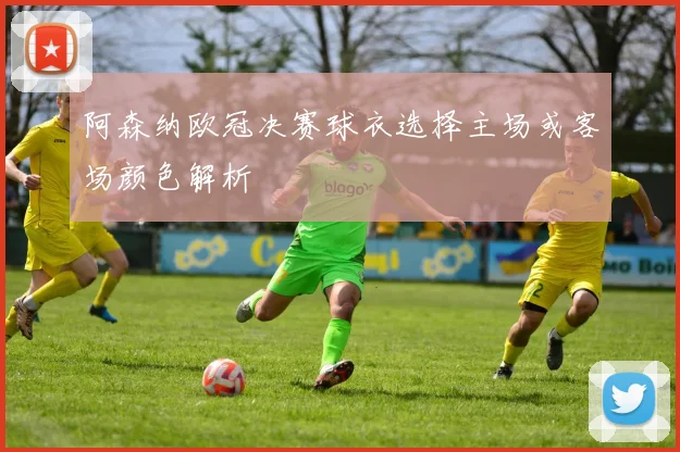 阿森纳欧冠决赛球衣选择主场或客场颜色解析