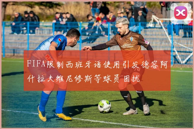 FIFA限制西班牙语使用引发德容阿什拉夫维尼修斯等球员困扰