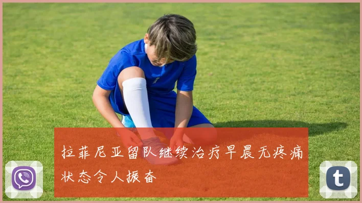 拉菲尼亚留队继续治疗早晨无疼痛状态令人振奋