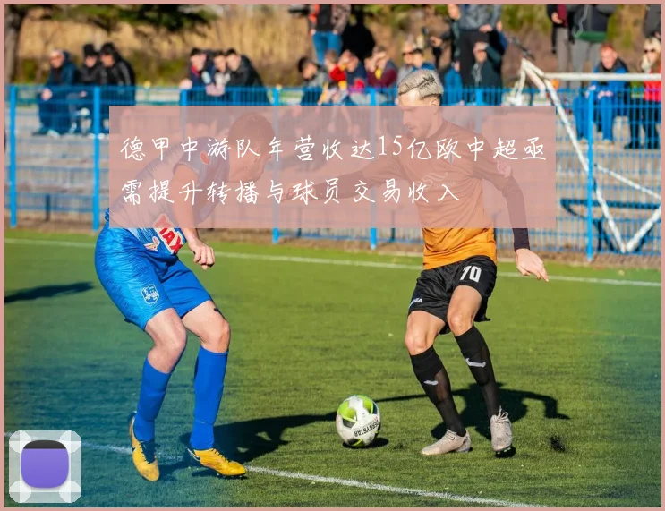 德甲中游队年营收达15亿欧中超亟需提升转播与球员交易收入