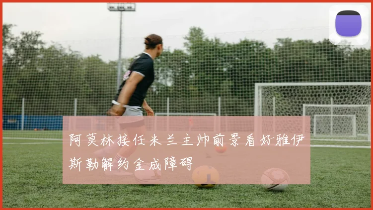 阿莫林接任米兰主帅前景看好雅伊斯勒解约金成障碍