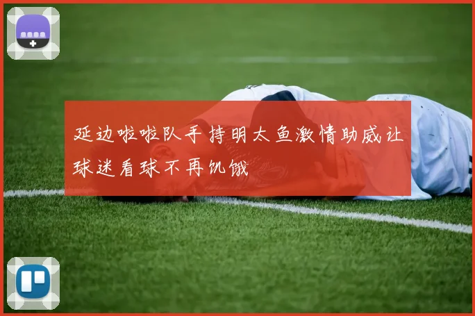 延边啦啦队手持明太鱼激情助威让球迷看球不再饥饿