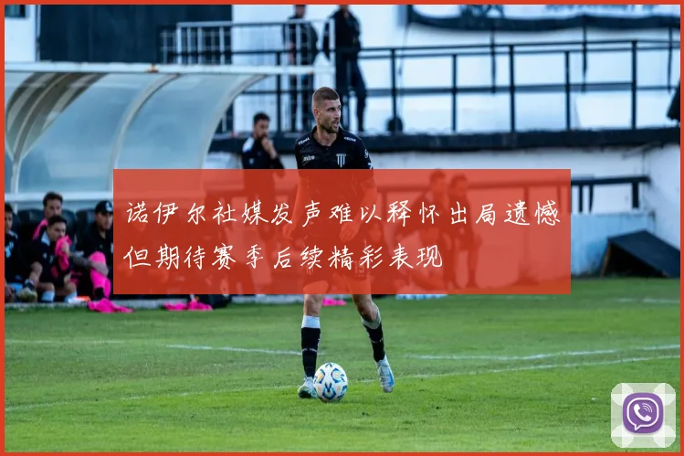 诺伊尔社媒发声难以释怀出局遗憾但期待赛季后续精彩表现