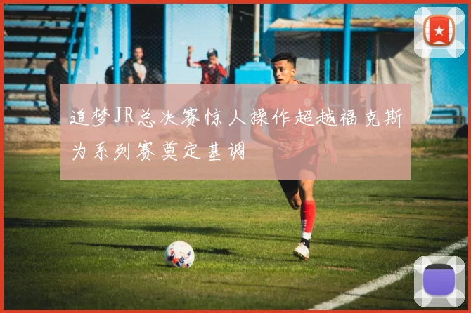 追梦JR总决赛惊人操作超越福克斯为系列赛奠定基调