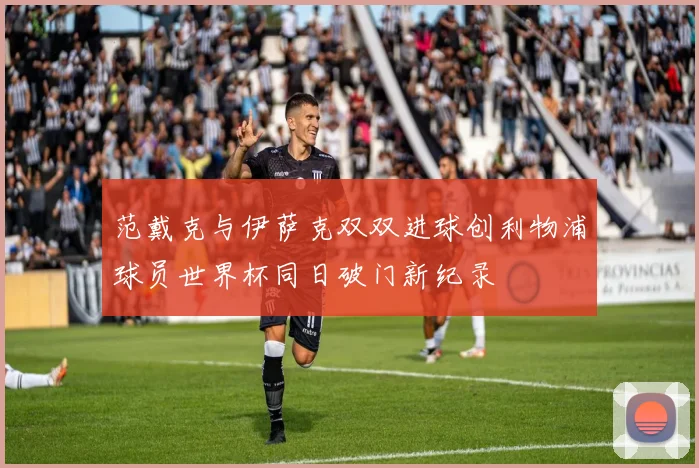 范戴克与伊萨克双双进球创利物浦球员世界杯同日破门新纪录