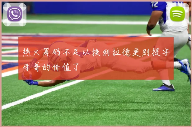 热火筹码不足以换利拉德更别提字母哥的价值了