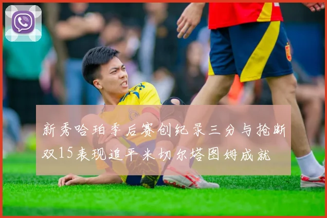 新秀哈珀季后赛创纪录三分与抢断双15表现追平米切尔塔图姆成就