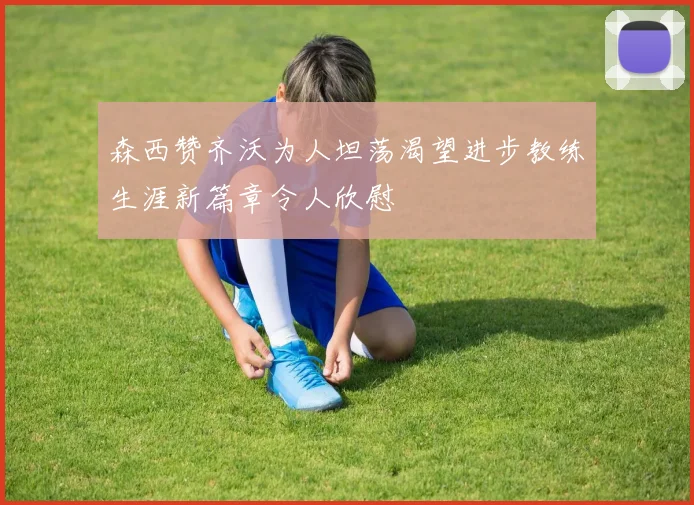 森西赞齐沃为人坦荡渴望进步教练生涯新篇章令人欣慰