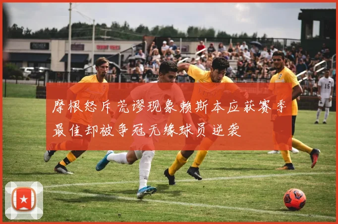 摩根怒斥荒谬现象赖斯本应获赛季最佳却被争冠无缘球员逆袭